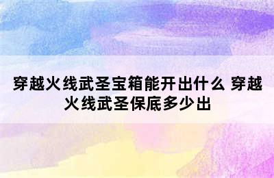 穿越火线武圣宝箱能开出什么 穿越火线武圣保底多少出